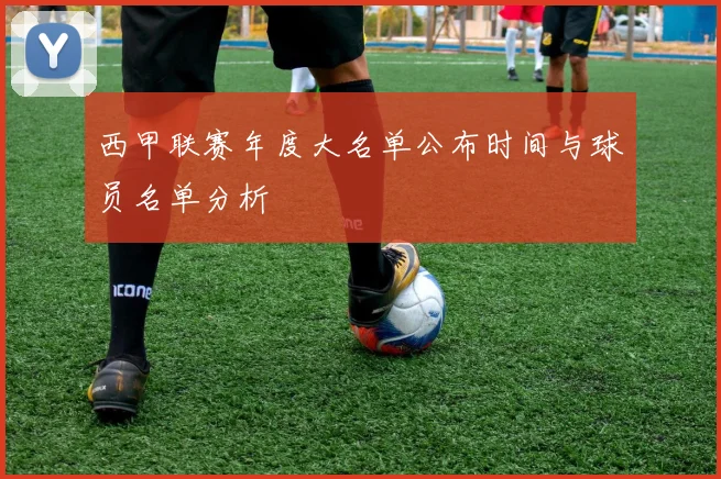 西甲联赛年度大名单公布时间与球员名单分析
