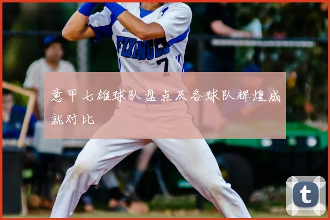 意甲七雄球队盘点及各球队辉煌成就对比