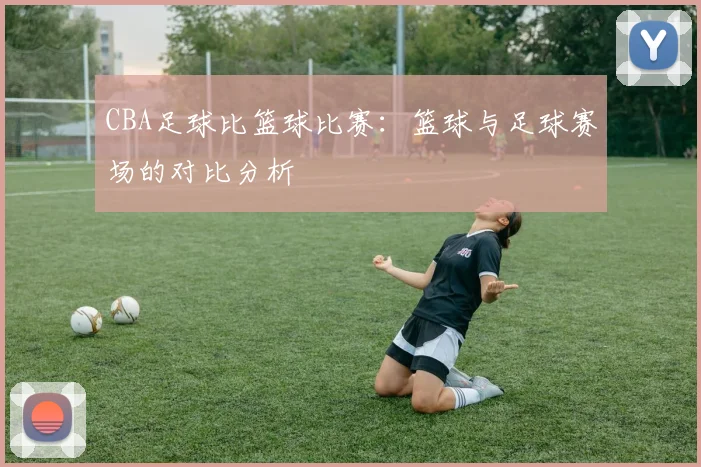 CBA足球比篮球比赛：篮球与足球赛场的对比分析