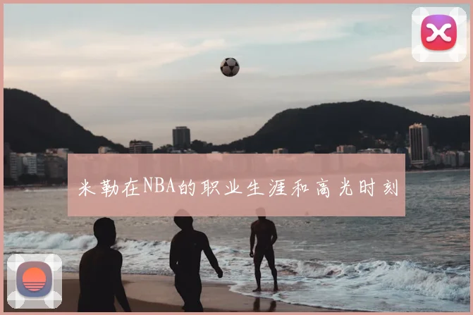 米勒在NBA的职业生涯和高光时刻