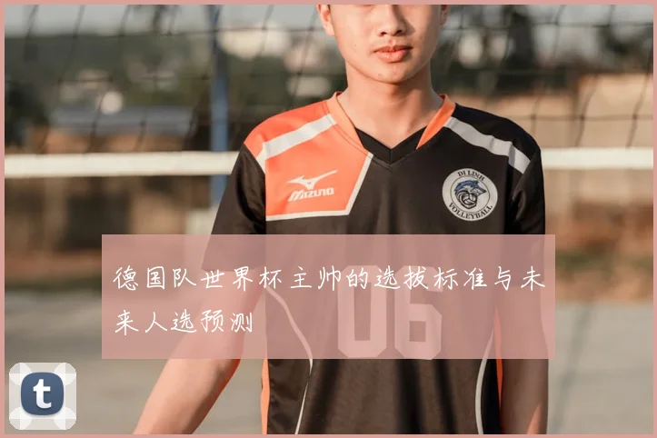德国队世界杯主帅的选拔标准与未来人选预测