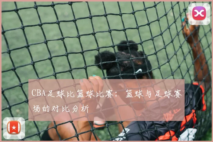 CBA足球比篮球比赛：篮球与足球赛场的对比分析
