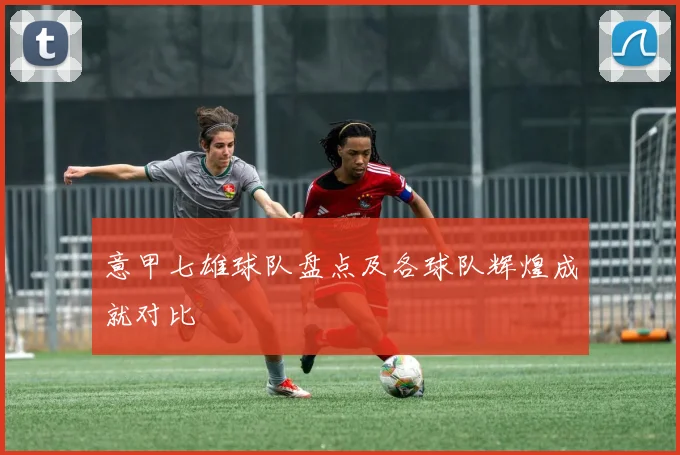 意甲七雄球队盘点及各球队辉煌成就对比