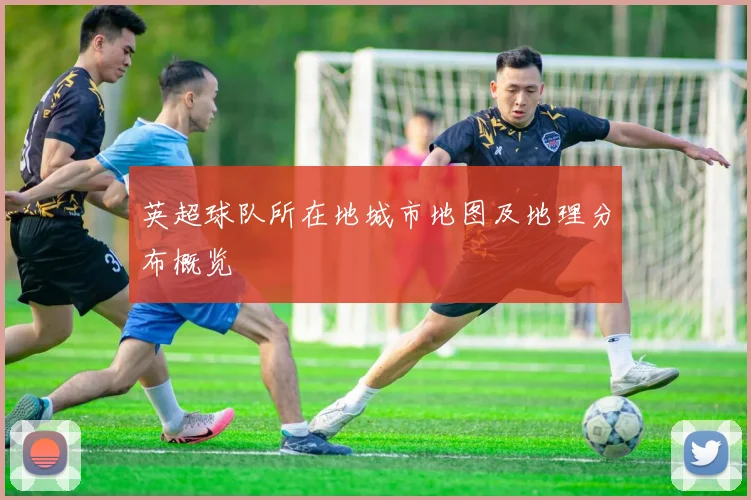 英超球队所在地城市地图及地理分布概览