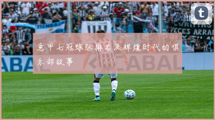意甲七冠球队排名及辉煌时代的俱乐部故事